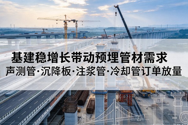 柯坪基建稳增长带动预埋监测管材需求,声测管、沉降板、注浆管订单持续放量
